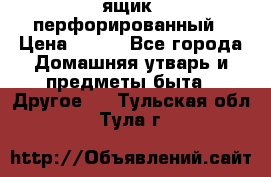 ящик  перфорированный › Цена ­ 250 - Все города Домашняя утварь и предметы быта » Другое   . Тульская обл.,Тула г.